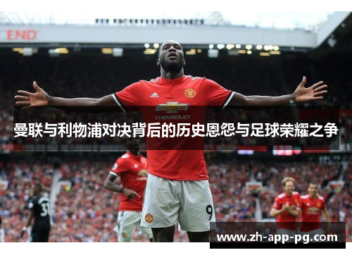 曼联与利物浦对决背后的历史恩怨与足球荣耀之争