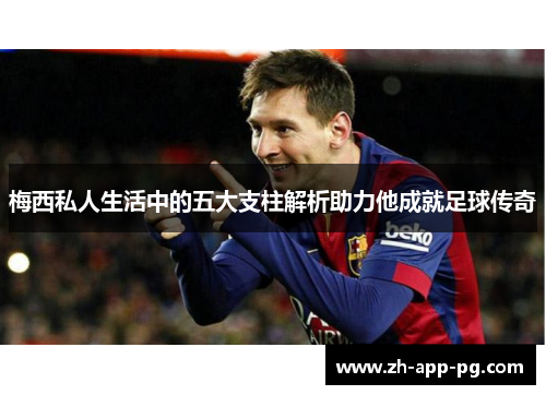 梅西私人生活中的五大支柱解析助力他成就足球传奇