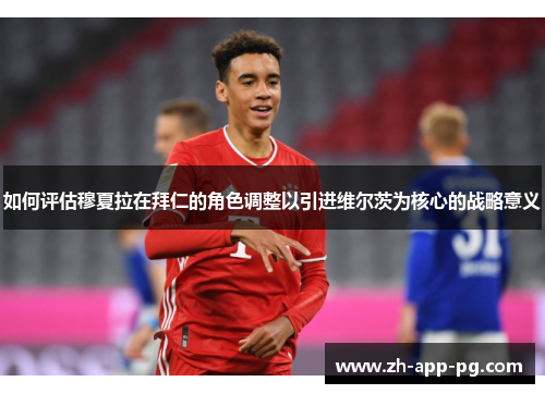 如何评估穆夏拉在拜仁的角色调整以引进维尔茨为核心的战略意义
