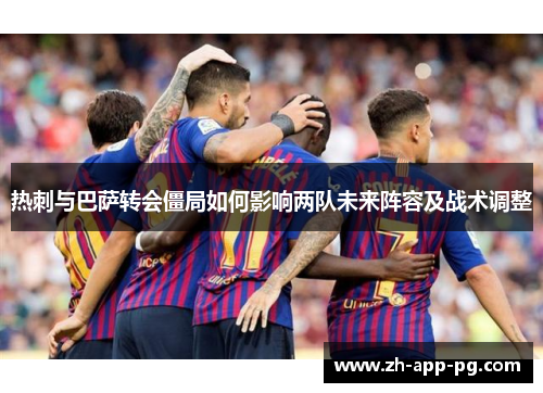 热刺与巴萨转会僵局如何影响两队未来阵容及战术调整