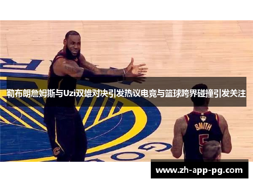 勒布朗詹姆斯与Uzi双雄对决引发热议电竞与篮球跨界碰撞引发关注
