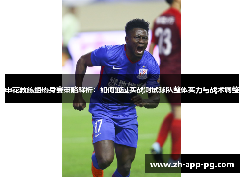 申花教练组热身赛策略解析：如何通过实战测试球队整体实力与战术调整