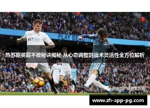 热苏斯英超不败秘诀揭秘 从心态调整到战术灵活性全方位解析