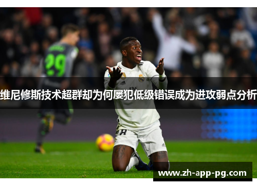 维尼修斯技术超群却为何屡犯低级错误成为进攻弱点分析