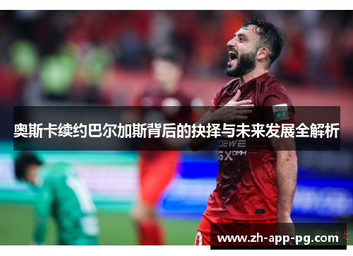 奥斯卡续约巴尔加斯背后的抉择与未来发展全解析
