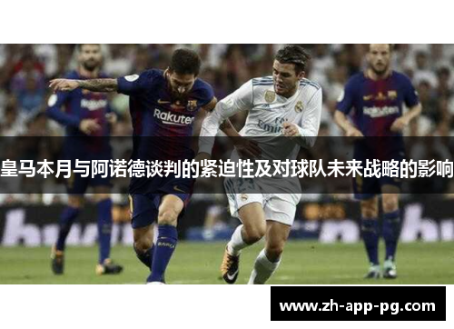皇马本月与阿诺德谈判的紧迫性及对球队未来战略的影响