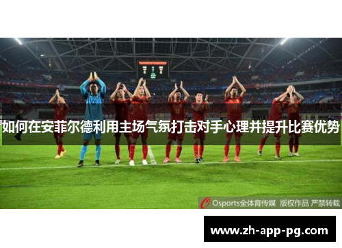 如何在安菲尔德利用主场气氛打击对手心理并提升比赛优势