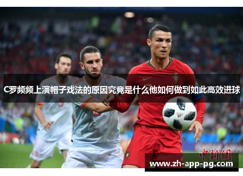 C罗频频上演帽子戏法的原因究竟是什么他如何做到如此高效进球