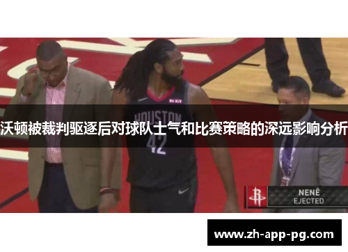 沃顿被裁判驱逐后对球队士气和比赛策略的深远影响分析