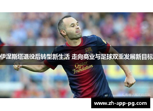 伊涅斯塔退役后转型新生活 走向商业与足球双重发展新目标