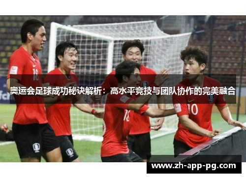 奥运会足球成功秘诀解析：高水平竞技与团队协作的完美融合