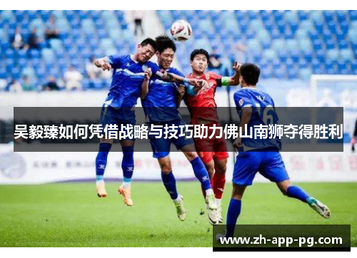 吴毅臻如何凭借战略与技巧助力佛山南狮夺得胜利