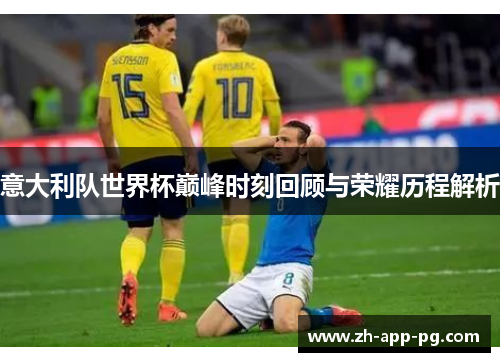 意大利队世界杯巅峰时刻回顾与荣耀历程解析