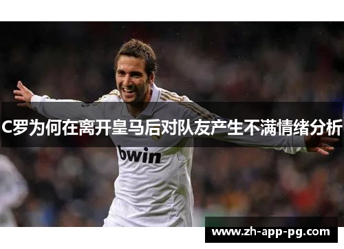 C罗为何在离开皇马后对队友产生不满情绪分析