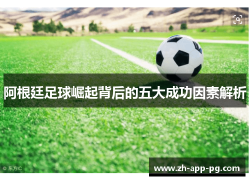 阿根廷足球崛起背后的五大成功因素解析