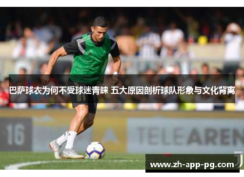 巴萨球衣为何不受球迷青睐 五大原因剖析球队形象与文化背离