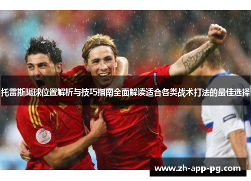 托雷斯踢球位置解析与技巧指南全面解读适合各类战术打法的最佳选择 托雷斯踢球位置解析与技巧指南全面解读适合各类战术打法的最佳选择