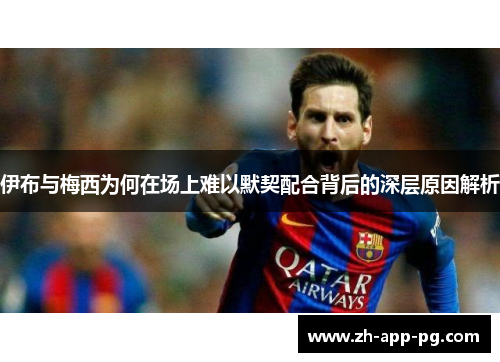伊布与梅西为何在场上难以默契配合背后的深层原因解析
