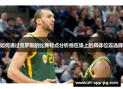 如何通过克罗斯的比赛特点分析他在场上的具体位置选择