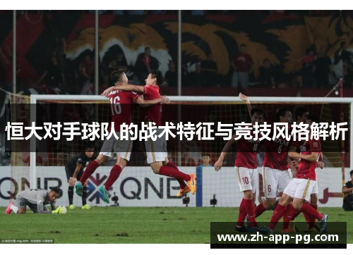 恒大对手球队的战术特征与竞技风格解析