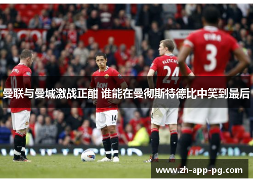 曼联与曼城激战正酣 谁能在曼彻斯特德比中笑到最后