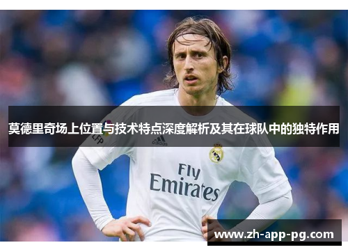 莫德里奇场上位置与技术特点深度解析及其在球队中的独特作用
