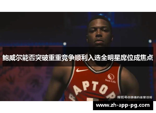 鲍威尔能否突破重重竞争顺利入选全明星席位成焦点