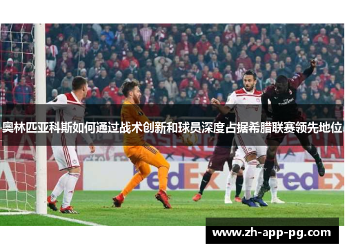 奥林匹亚科斯如何通过战术创新和球员深度占据希腊联赛领先地位