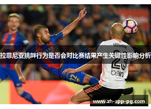拉菲尼亚挑衅行为是否会对比赛结果产生关键性影响分析 拉菲尼亚挑衅行为是否会对比赛结果产生关键性影响分析