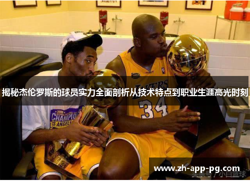 揭秘杰伦罗斯的球员实力全面剖析从技术特点到职业生涯高光时刻 揭秘杰伦罗斯的球员实力全面剖析从技术特点到职业生涯高光时刻