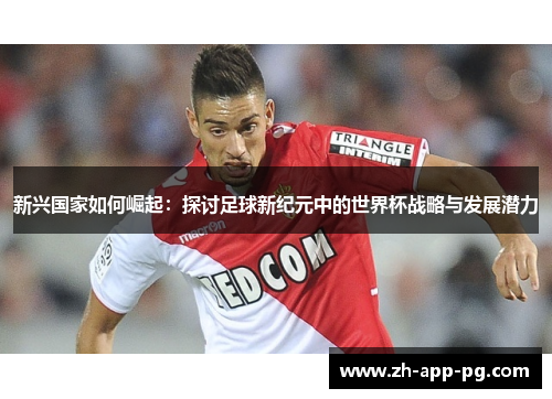 新兴国家如何崛起：探讨足球新纪元中的世界杯战略与发展潜力