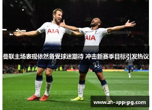 曼联主场表现依然备受球迷期待 冲击新赛季目标引发热议 曼联主场表现依然备受球迷期待 冲击新赛季目标引发热议