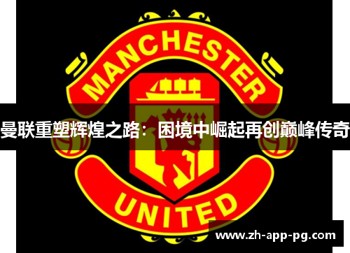 曼联重塑辉煌之路:困境中崛起再创巅峰传奇 曼联重塑辉煌之路:困境中崛起再创巅峰传奇
