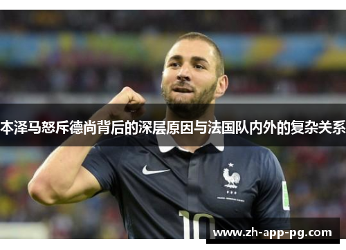 本泽马怒斥德尚背后的深层原因与法国队内外的复杂关系 本泽马怒斥德尚背后的深层原因与法国队内外的复杂关系