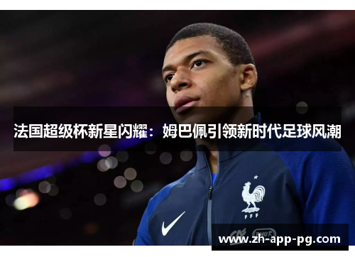 法国超级杯新星闪耀：姆巴佩引领新时代足球风潮