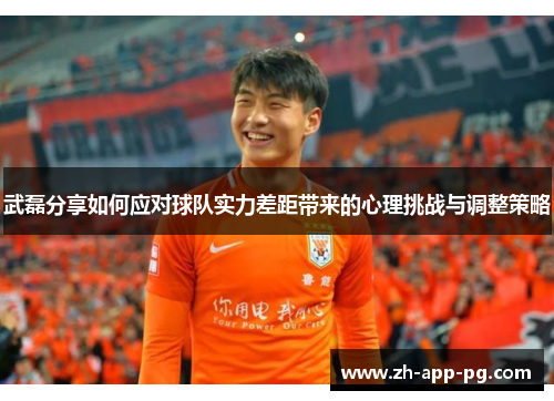 武磊分享如何应对球队实力差距带来的心理挑战与调整策略