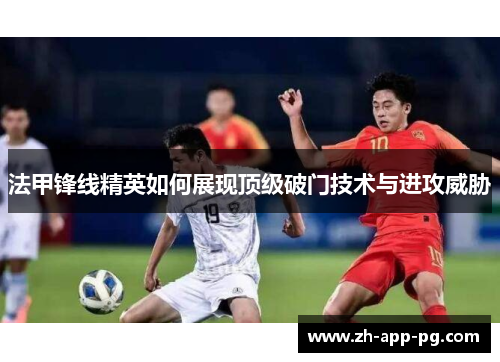 法甲锋线精英如何展现顶级破门技术与进攻威胁 法甲锋线精英如何展现顶级破门技术与进攻威胁