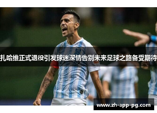 扎哈维正式退役引发球迷深情告别未来足球之路备受期待