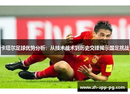 卡塔尔足球优势分析：从技术战术到历史交锋揭示国足挑战