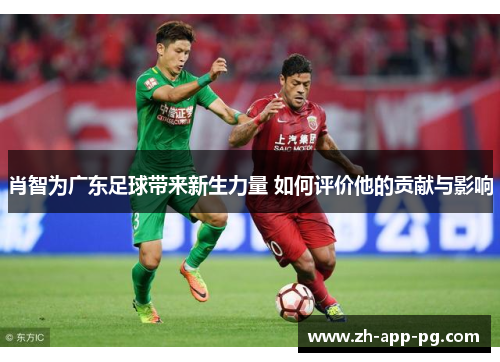 肖智为广东足球带来新生力量 如何评价他的贡献与影响 肖智为广东足球带来新生力量 如何评价他的贡献与影响