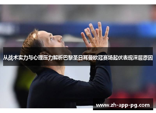 从战术实力与心理压力解析巴黎圣日耳曼欧冠赛场起伏表现深层原因 从战术实力与心理压力解析巴黎圣日耳曼欧冠赛场起伏表现深层原因