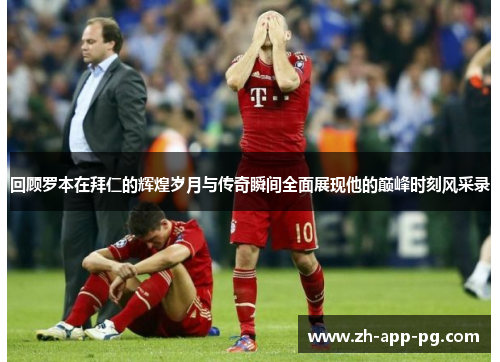 回顾罗本在拜仁的辉煌岁月与传奇瞬间全面展现他的巅峰时刻风采录 回顾罗本在拜仁的辉煌岁月与传奇瞬间全面展现他的巅峰时刻风采录