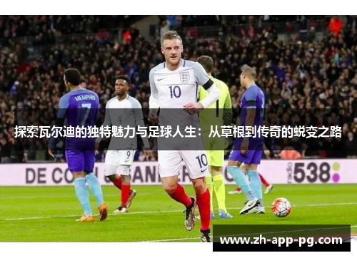 探索瓦尔迪的独特魅力与足球人生:从草根到传奇的蜕变之路 探索瓦尔迪的独特魅力与足球人生:从草根到传奇的蜕变之路