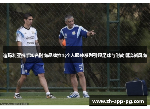 迪玛利亚携手知名时尚品牌推出个人服装系列引领足球与时尚潮流新风尚 迪玛利亚携手知名时尚品牌推出个人服装系列引领足球与时尚潮流新风尚