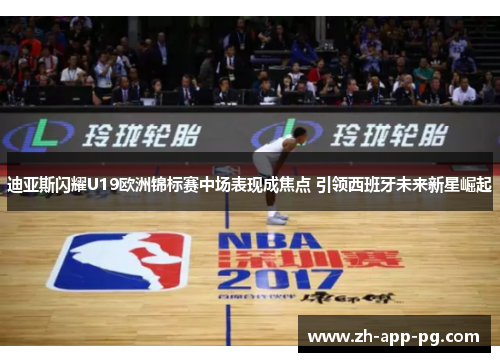 迪亚斯闪耀U19欧洲锦标赛中场表现成焦点 引领西班牙未来新星崛起 迪亚斯闪耀U19欧洲锦标赛中场表现成焦点 引领西班牙未来新星崛起