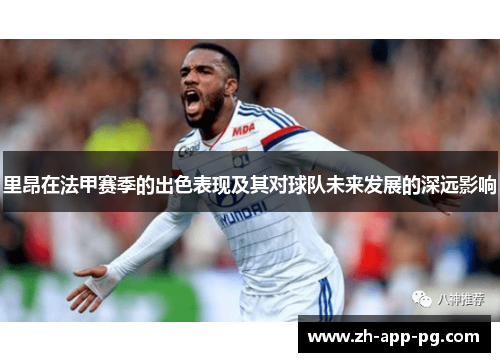 里昂在法甲赛季的出色表现及其对球队未来发展的深远影响 里昂在法甲赛季的出色表现及其对球队未来发展的深远影响