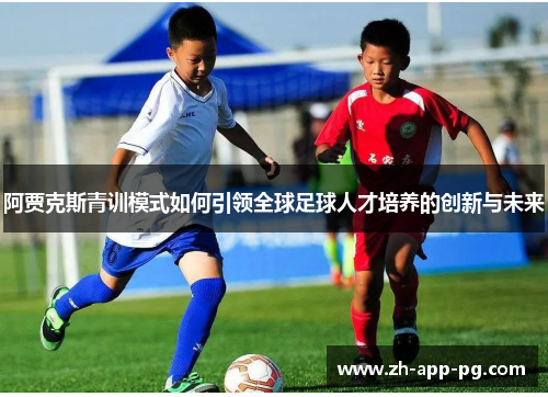 阿贾克斯青训模式如何引领全球足球人才培养的创新与未来 阿贾克斯青训模式如何引领全球足球人才培养的创新与未来