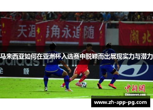 马来西亚如何在亚洲杯入选赛中脱颖而出展现实力与潜力