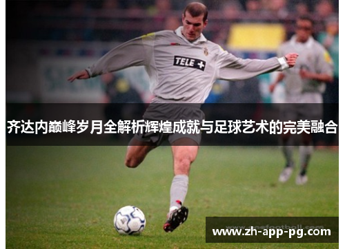 齐达内巅峰岁月全解析辉煌成就与足球艺术的完美融合