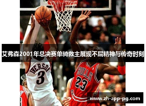 艾弗森2001年总决赛单骑救主展现不屈精神与传奇时刻